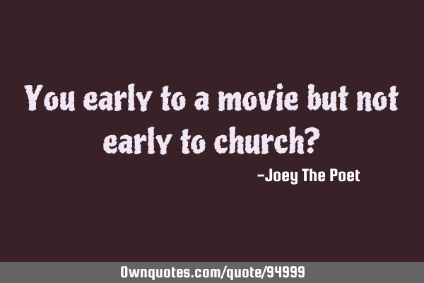 You early to a movie but not early to church?