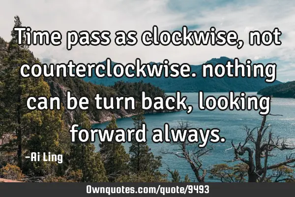 Time pass as clockwise, not counterclockwise. nothing can be turn back, looking forward