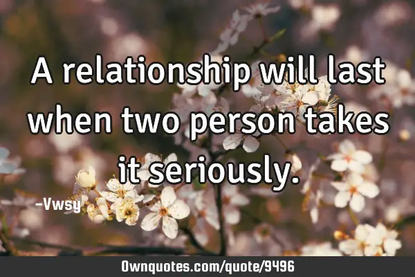 A relationship will last when two person takes it