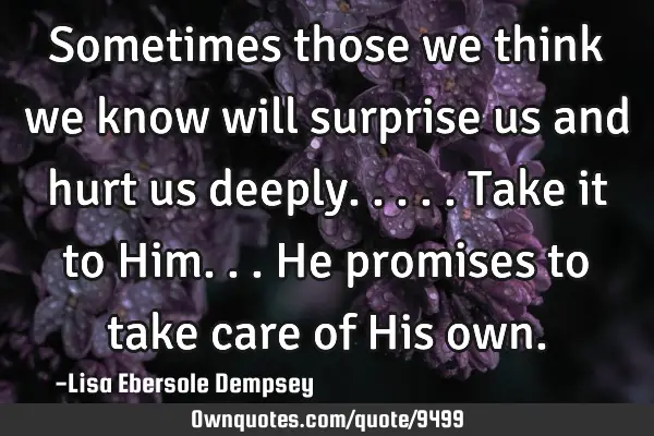 Sometimes those we think we know will surprise us and hurt us deeply.....take it to Him...He