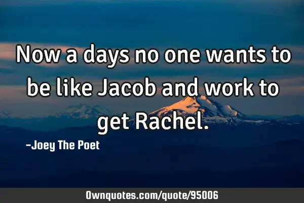 Now a days no one wants to be like Jacob and work to get R
