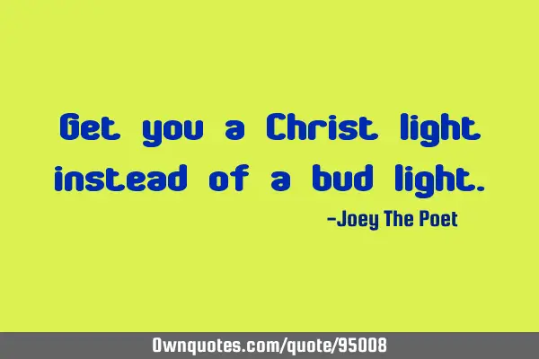 Get you a Christ light instead of a bud