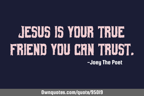 Jesus is your true friend you can