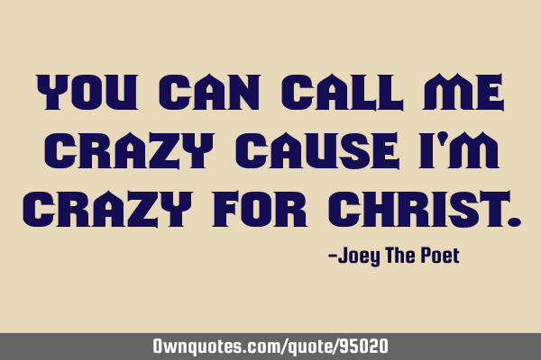 You can call me crazy cause I