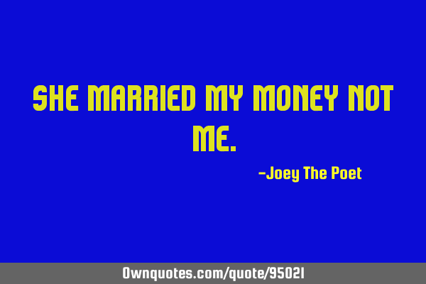 She married my money not