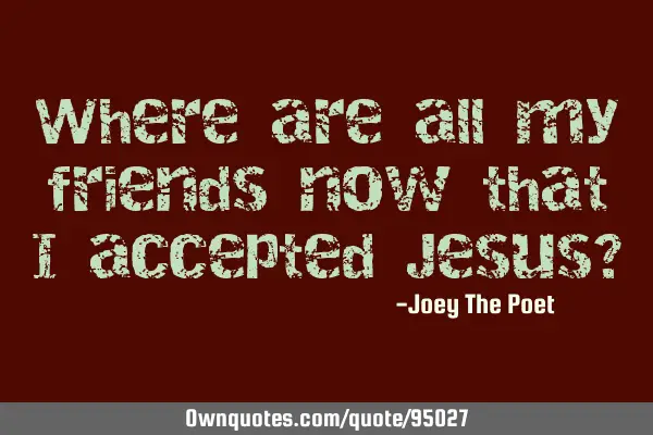 Where are all my friends now that I accepted Jesus?