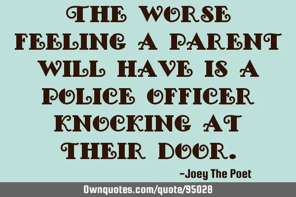 The worse feeling a parent will have is a police officer knocking at their
