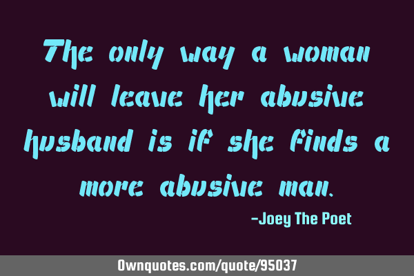 The only way a woman will leave her abusive husband is if she finds a more abusive