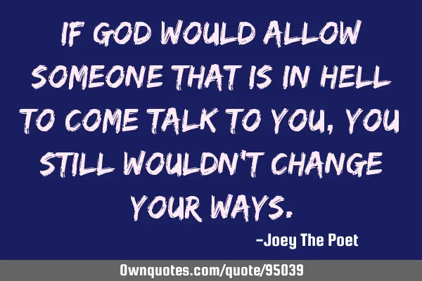 If God would allow someone that is in hell to come talk to you, you still wouldn