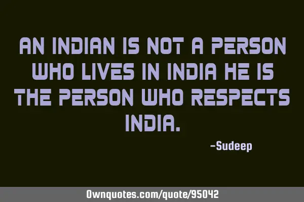 An Indian is not a person who lives in India he is the person who respects I