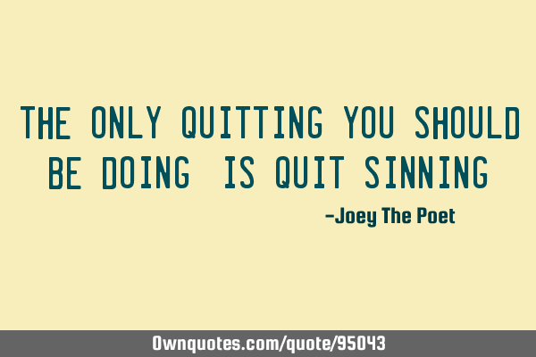 The only quitting you should be doing, is quit