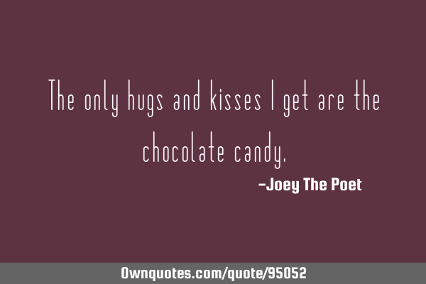 The only hugs and kisses I get are the chocolate