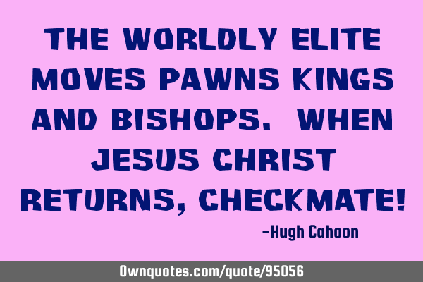 The worldly elite moves pawns kings and bishops. When Jesus Christ returns, CHECKMATE!