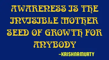 AWARENESS IS THE INVISIBLE MOTHER SEED OF GROWTH FOR ANYBODY