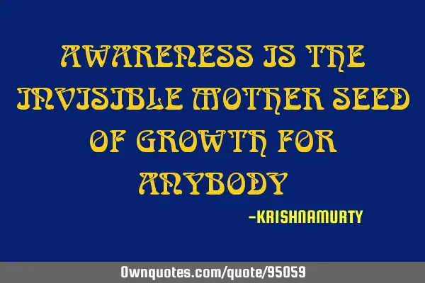 AWARENESS IS THE INVISIBLE MOTHER SEED OF GROWTH FOR ANYBODY