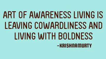 ART OF AWARENESS LIVING IS LEAVING COWARDLINESS AND LIVING WITH BOLDNESS