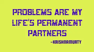 PROBLEMS ARE MY LIFE’S PERMANENT PARTNERS