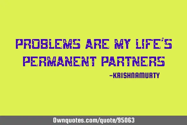 PROBLEMS ARE MY LIFE’S PERMANENT PARTNERS