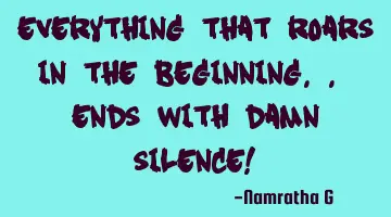 Everything that Roars in the beginning.. Ends with Damn Silence!