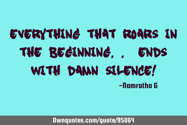 Everything that Roars in the beginning.. Ends with Damn Silence!
