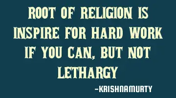 ROOT OF RELIGION IS INSPIRE FOR HARD WORK IF YOU CAN, BUT NOT LETHARGY
