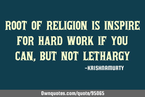 ROOT OF RELIGION IS INSPIRE FOR HARD WORK IF YOU CAN, BUT NOT LETHARGY