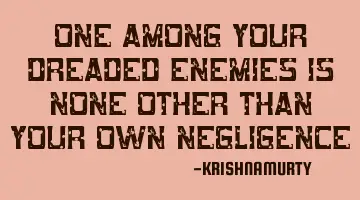 ONE AMONG YOUR DREADED ENEMIES IS NONE OTHER THAN YOUR OWN NEGLIGENCE
