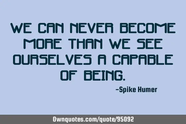 We can never become more than we see ourselves a capable of