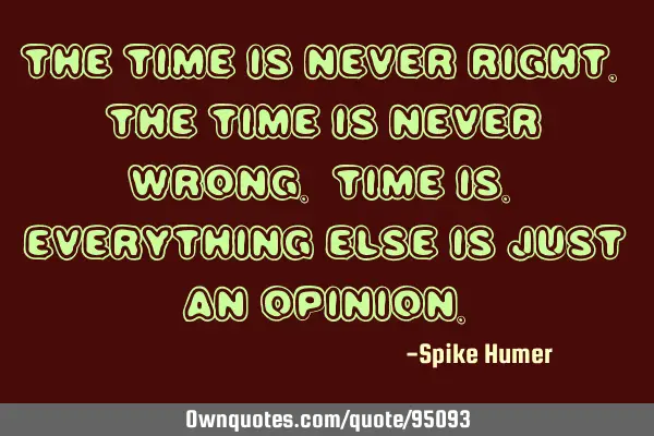 The time is never right. The time is never wrong. Time is. Everything else is just an