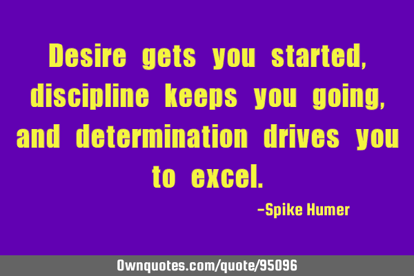 Desire gets you started, discipline keeps you going, and determination drives you to