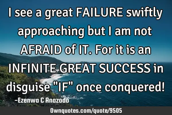 I see a great FAILURE swiftly approaching but I am not AFRAID of IT. For it is an INFINITE GREAT SUC