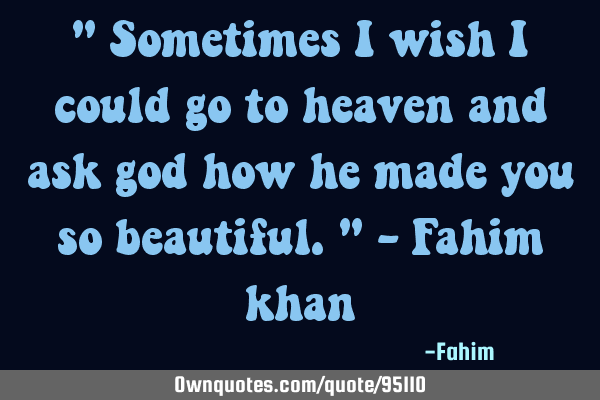 " Sometimes I wish I could go to heaven and ask god how he made you so beautiful." - Fahim
