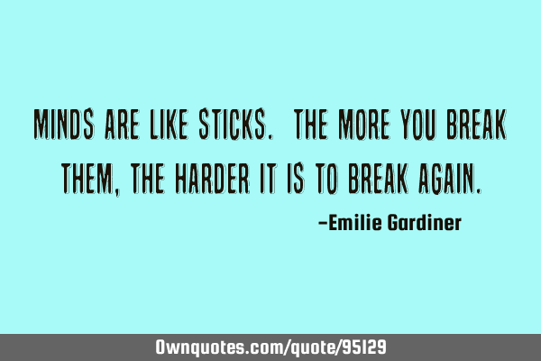 Minds are like sticks. The more you break them, the harder it is to break