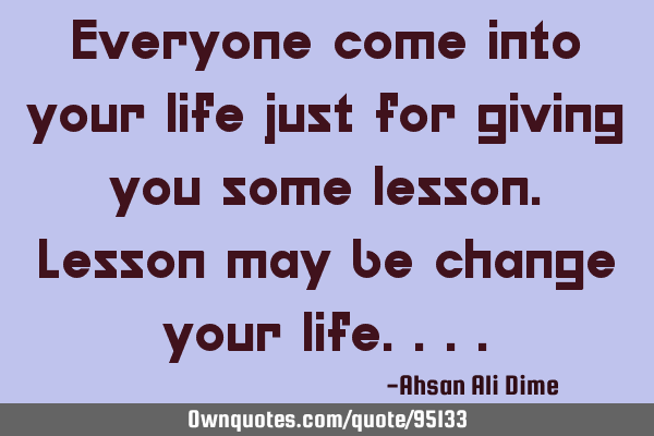 Everyone come into your life just for giving you some lesson.Lesson may be change your
