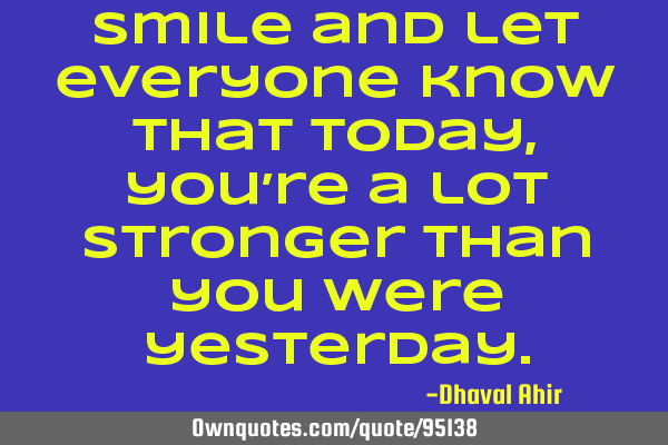 Smile and let everyone know that today,you’re a lot stronger than you were