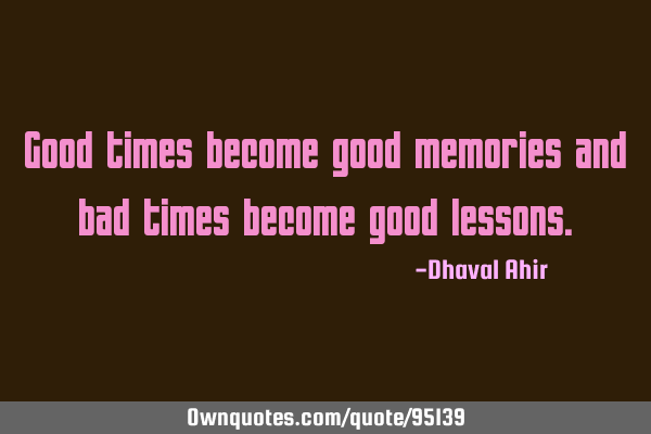 Good times become good memories and bad times become good