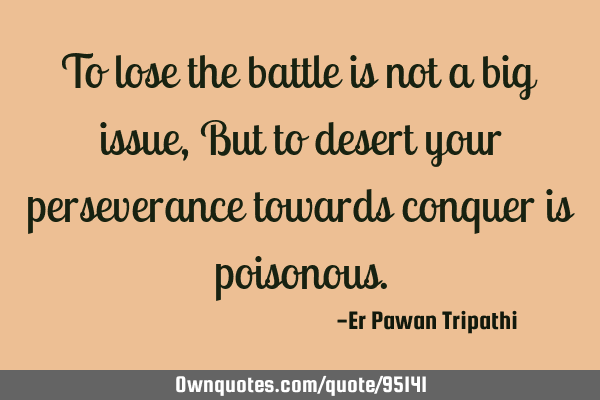To lose the battle is not a big issue,But to desert your perseverance towards conquer is