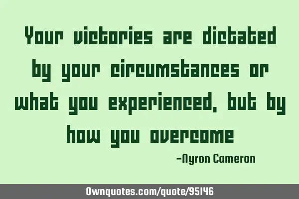 Your victories are dictated by your circumstances or what you experienced , but by how you