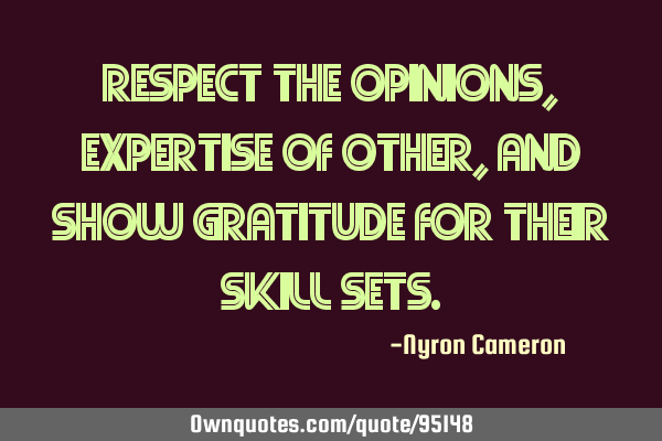 Respect the opinions ,expertise of other, and show gratitude for their skill