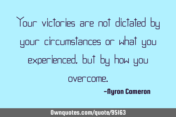 Your victories are not dictated by your circumstances or what you experienced , but by how you