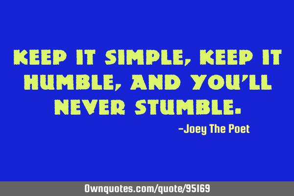 Keep it simple, keep it humble, and you