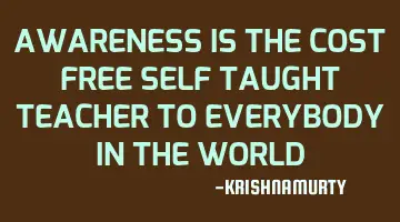AWARENESS IS THE COST FREE SELF TAUGHT TEACHER TO EVERYBODY IN THE WORLD