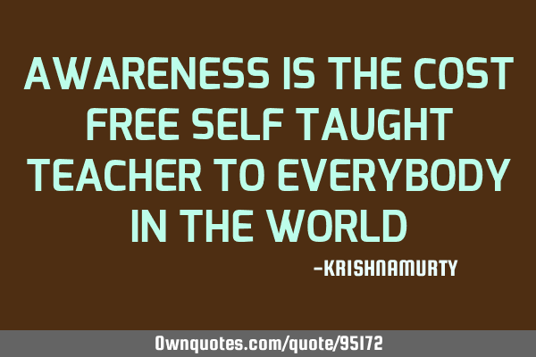 AWARENESS IS THE COST FREE SELF TAUGHT TEACHER TO EVERYBODY IN THE WORLD