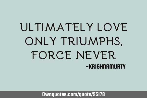 ULTIMATELY LOVE ONLY TRIUMPHS, FORCE NEVER