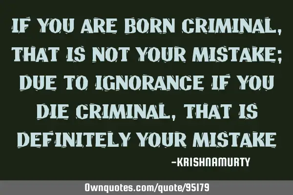 IF YOU ARE BORN CRIMINAL, THAT IS NOT YOUR MISTAKE; DUE TO IGNORANCE IF YOU DIE CRIMINAL, THAT IS DE