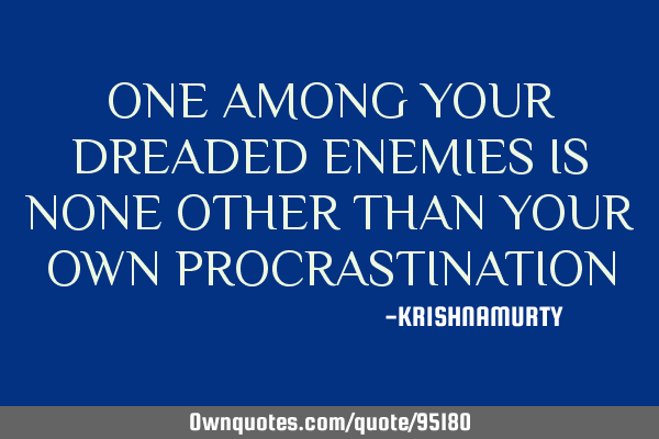 ONE AMONG YOUR DREADED ENEMIES IS NONE OTHER THAN YOUR OWN PROCRASTINATION