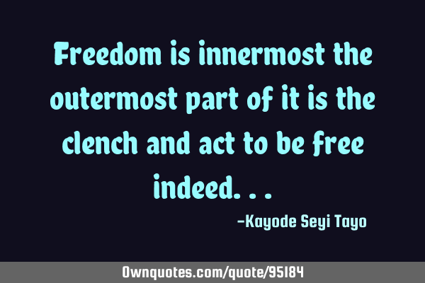 Freedom is innermost the outermost part of it is the clench and act to be free
