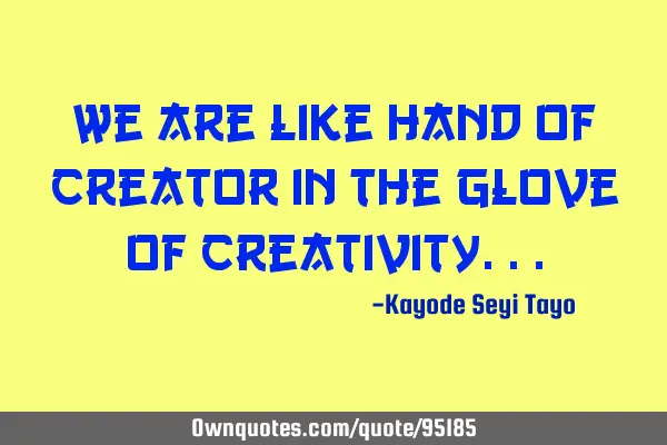 We are like hand of creator in the glove of