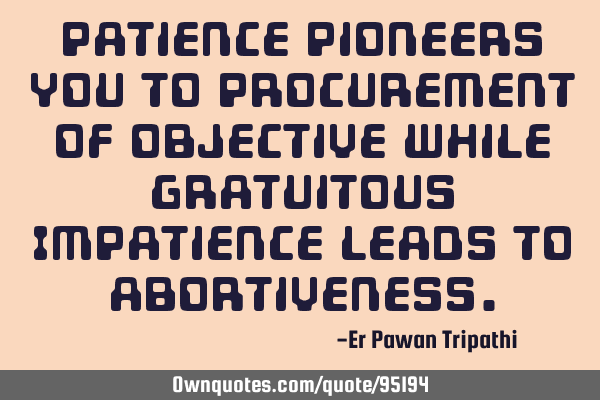 Patience pioneers you to procurement of objective while gratuitous Impatience leads to