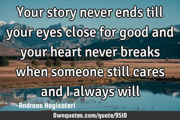 Your story never ends till your eyes close for good and your heart never breaks when someone still